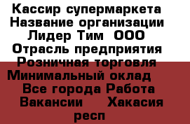 Кассир супермаркета › Название организации ­ Лидер Тим, ООО › Отрасль предприятия ­ Розничная торговля › Минимальный оклад ­ 1 - Все города Работа » Вакансии   . Хакасия респ.